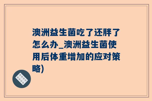 澳洲益生菌吃了还胖了怎么办_澳洲益生菌使用后体重增加的应对策略)