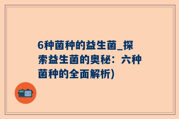 6种菌种的益生菌_探索益生菌的奥秘：六种菌种的全面解析)