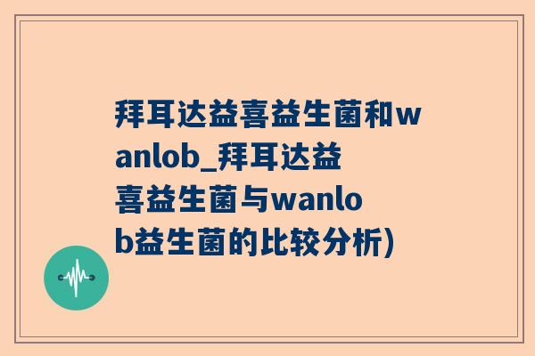 拜耳达益喜益生菌和wanlob_拜耳达益喜益生菌与wanlob益生菌的比较分析)