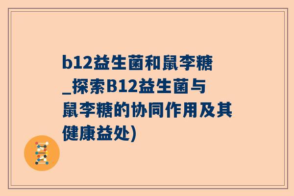 b12益生菌和鼠李糖_探索B12益生菌与鼠李糖的协同作用及其健康益处)