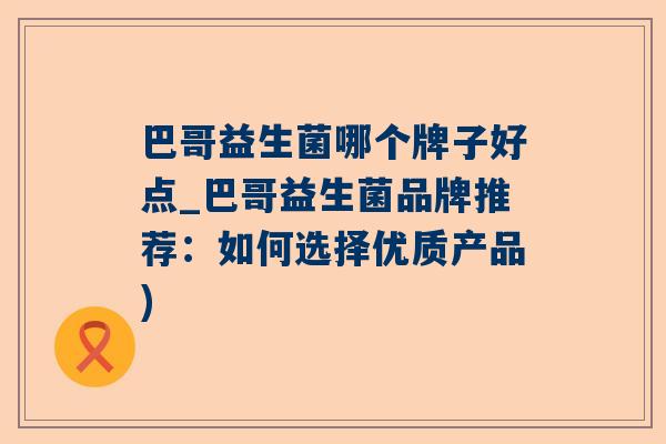 巴哥益生菌哪个牌子好点_巴哥益生菌品牌推荐：如何选择优质产品)