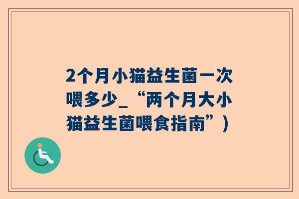 2个月小猫益生菌一次喂多少_“两个月大小猫益生菌喂食指南”)