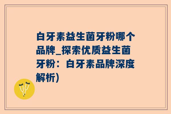 白牙素益生菌牙粉哪个品牌_探索优质益生菌牙粉：白牙素品牌深度解析)
