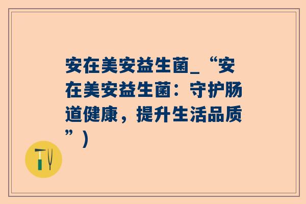安在美安益生菌_“安在美安益生菌：守护肠道健康，提升生活品质”)