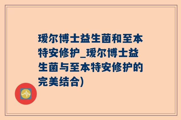 瑷尔博士益生菌和至本特安修护_瑷尔博士益生菌与至本特安修护的完美结合)