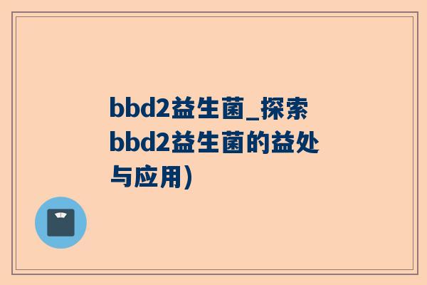 bbd2益生菌_探索bbd2益生菌的益处与应用)