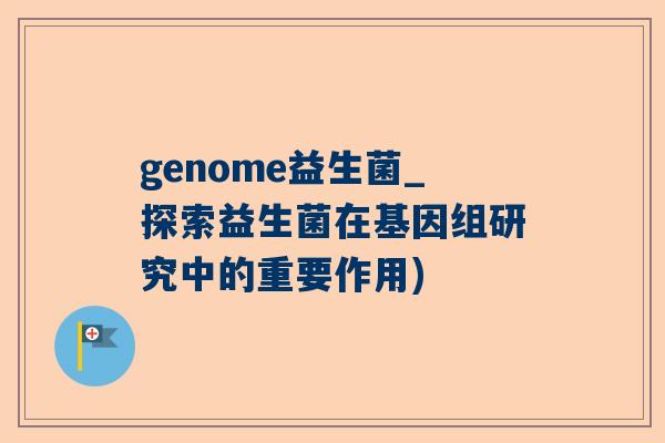 genome益生菌_探索益生菌在基因组研究中的重要作用)