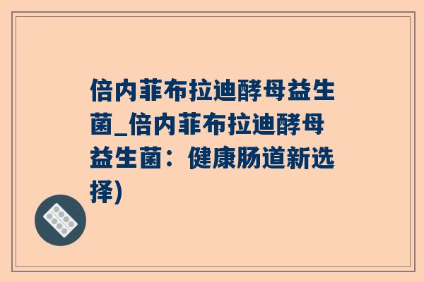 倍内菲布拉迪酵母益生菌_倍内菲布拉迪酵母益生菌：健康肠道新选择)