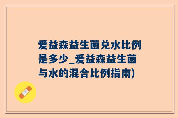 爱益森益生菌兑水比例是多少_爱益森益生菌与水的混合比例指南)