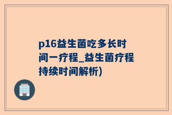 p16益生菌吃多长时间一疗程_益生菌疗程持续时间解析)