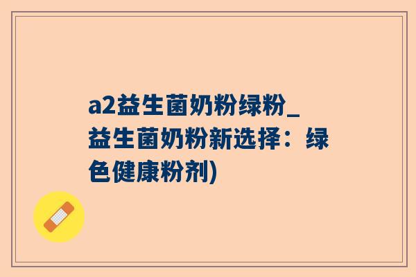 a2益生菌奶粉绿粉_益生菌奶粉新选择：绿色健康粉剂)