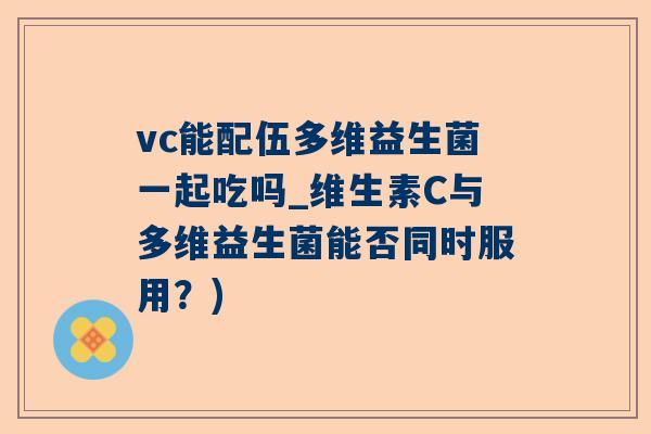 vc能配伍多维益生菌一起吃吗_维生素C与多维益生菌能否同时服用？)
