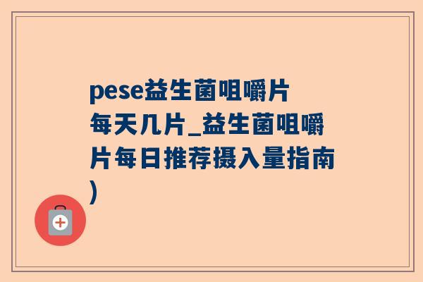 pese益生菌咀嚼片每天几片_益生菌咀嚼片每日推荐摄入量指南)