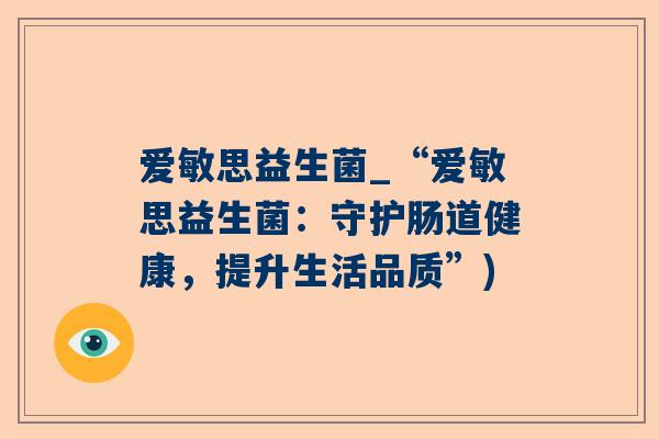 爱敏思益生菌_“爱敏思益生菌：守护肠道健康，提升生活品质”)