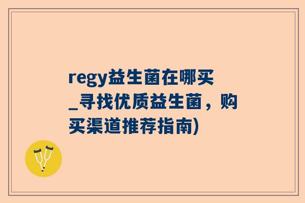 regy益生菌在哪买_寻找优质益生菌，购买渠道推荐指南)