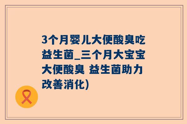 3个月婴儿大便酸臭吃益生菌_三个月大宝宝大便酸臭 益生菌助力改善消化)