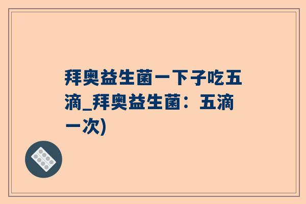 拜奥益生菌一下子吃五滴_拜奥益生菌：五滴一次)