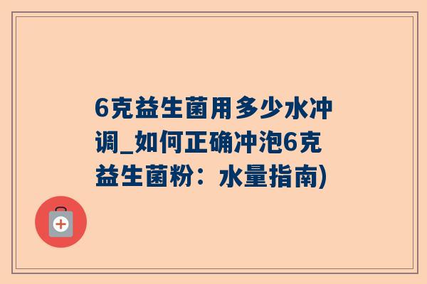 6克益生菌用多少水冲调_如何正确冲泡6克益生菌粉：水量指南)