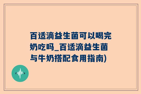 百适滴益生菌可以喝完奶吃吗_百适滴益生菌与牛奶搭配食用指南)