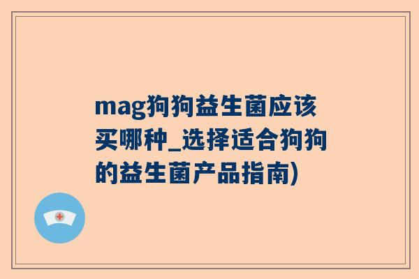 mag狗狗益生菌应该买哪种_选择适合狗狗的益生菌产品指南)