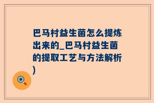 巴马村益生菌怎么提炼出来的_巴马村益生菌的提取工艺与方法解析)