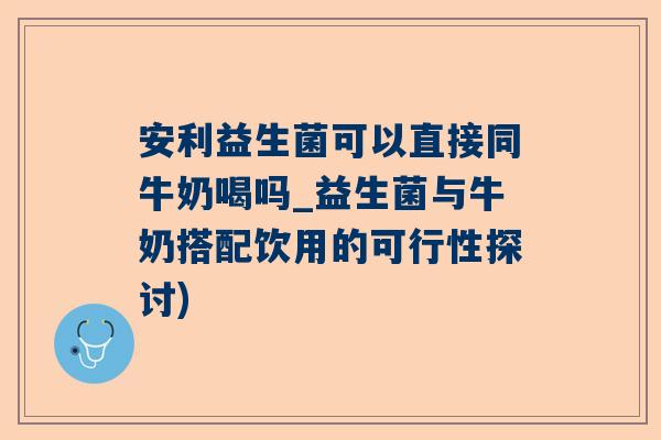 安利益生菌可以直接同牛奶喝吗_益生菌与牛奶搭配饮用的可行性探讨)