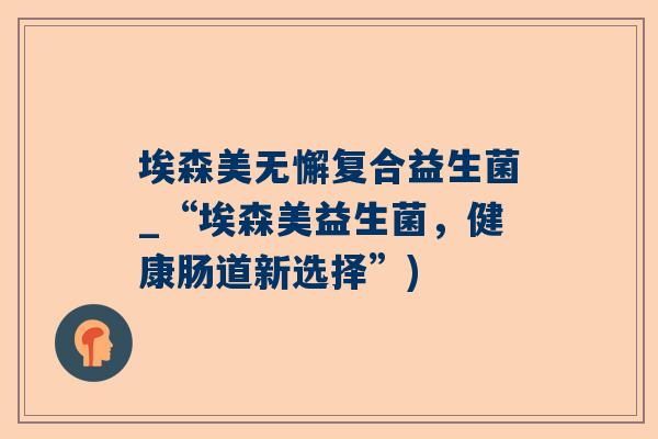 埃森美无懈复合益生菌_“埃森美益生菌，健康肠道新选择”)