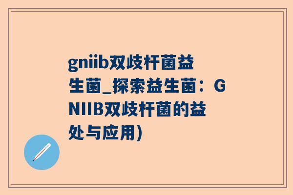 gniib双歧杆菌益生菌_探索益生菌：GNIIB双歧杆菌的益处与应用)