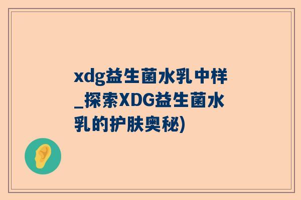 xdg益生菌水乳中样_探索XDG益生菌水乳的护肤奥秘)