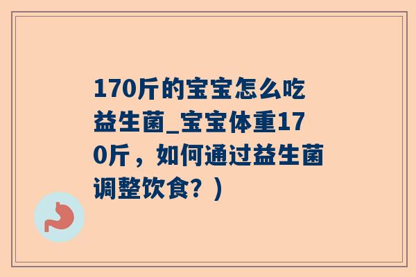 170斤的宝宝怎么吃益生菌_宝宝体重170斤，如何通过益生菌调整饮食？)