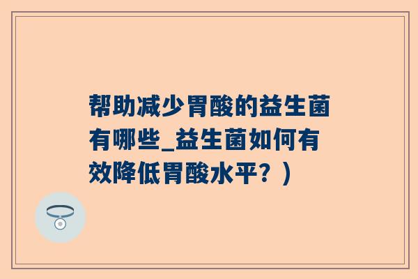 帮助减少胃酸的益生菌有哪些_益生菌如何有效降低胃酸水平？)