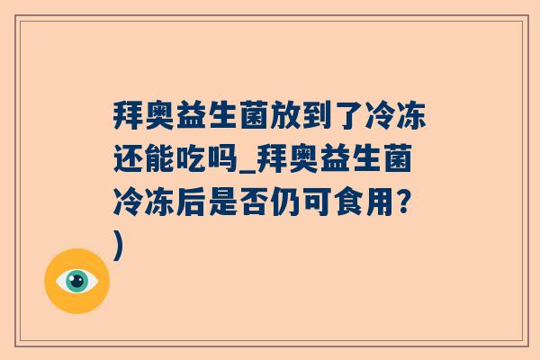 拜奥益生菌放到了冷冻还能吃吗_拜奥益生菌冷冻后是否仍可食用？)