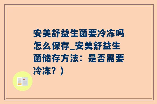 安美舒益生菌要冷冻吗怎么保存_安美舒益生菌储存方法：是否需要冷冻？)