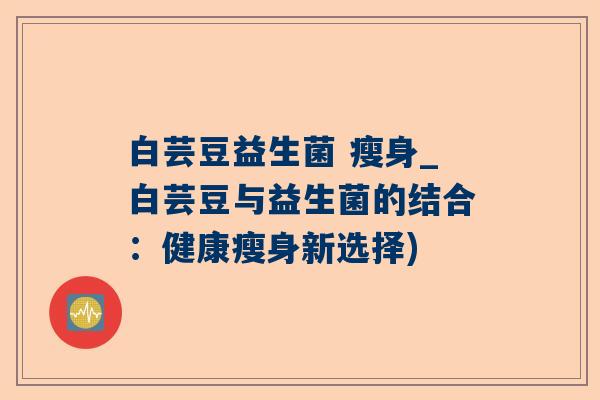 白芸豆益生菌 瘦身_白芸豆与益生菌的结合：健康瘦身新选择)