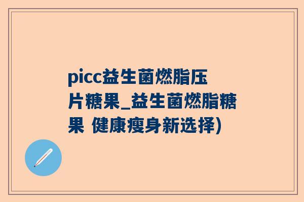 picc益生菌燃脂压片糖果_益生菌燃脂糖果 健康瘦身新选择)