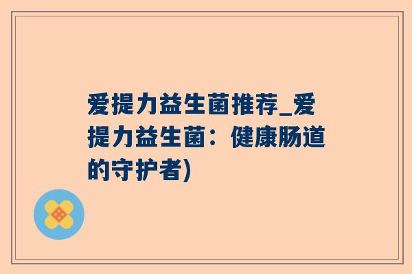 爱提力益生菌推荐_爱提力益生菌：健康肠道的守护者)