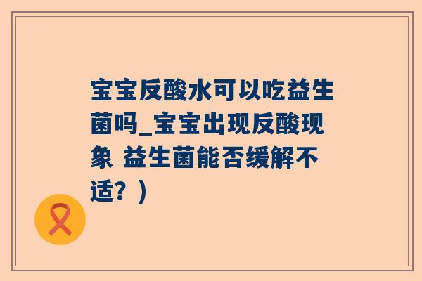 宝宝反酸水可以吃益生菌吗_宝宝出现反酸现象 益生菌能否缓解不适？)