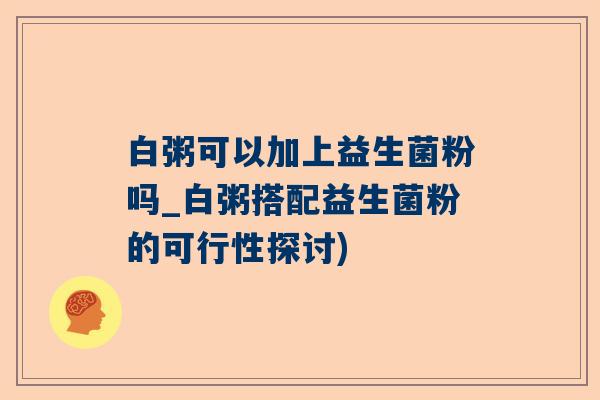 白粥可以加上益生菌粉吗_白粥搭配益生菌粉的可行性探讨)