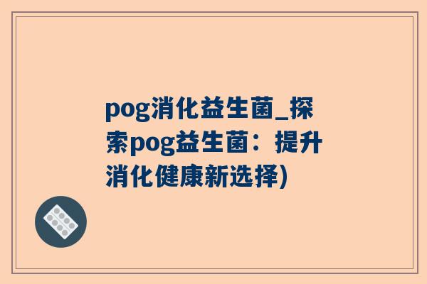 pog消化益生菌_探索pog益生菌：提升消化健康新选择)