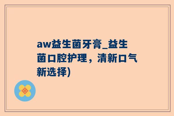 aw益生菌牙膏_益生菌口腔护理，清新口气新选择)