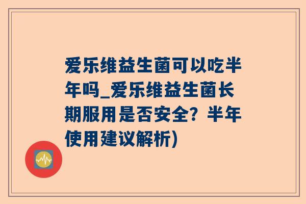 爱乐维益生菌可以吃半年吗_爱乐维益生菌长期服用是否安全？半年使用建议解析)