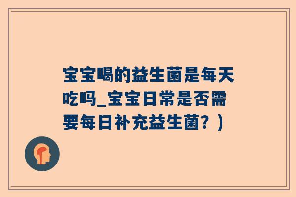 宝宝喝的益生菌是每天吃吗_宝宝日常是否需要每日补充益生菌？)