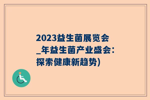 2023益生菌展览会_年益生菌产业盛会：探索健康新趋势)