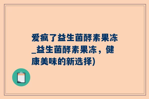 爱疯了益生菌酵素果冻_益生菌酵素果冻，健康美味的新选择)