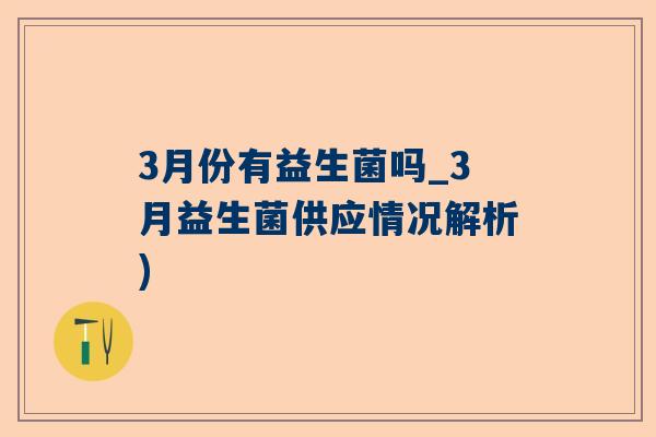3月份有益生菌吗_3月益生菌供应情况解析)