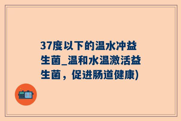 37度以下的温水冲益生菌_温和水温激活益生菌，促进肠道健康)