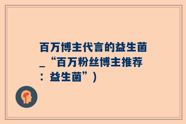 百万博主代言的益生菌_“百万粉丝博主推荐：益生菌”)