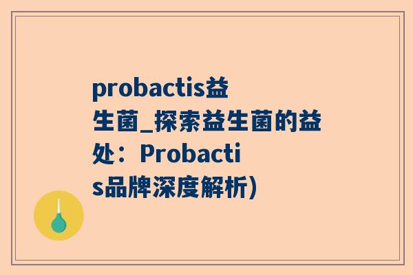 probactis益生菌_探索益生菌的益处：Probactis品牌深度解析)