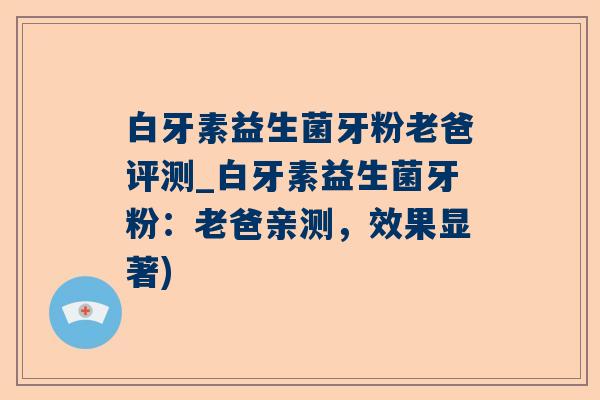 白牙素益生菌牙粉老爸评测_白牙素益生菌牙粉：老爸亲测，效果显著)