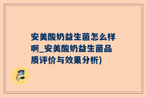 安美酸奶益生菌怎么样啊_安美酸奶益生菌品质评价与效果分析)